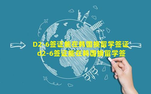 D2-6签证能在韩国换留学签证 d2-6签证能在韩国换留学签证